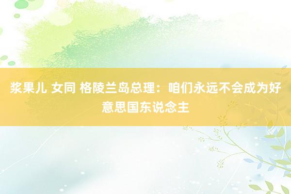 浆果儿 女同 格陵兰岛总理：咱们永远不会成为好意思国东说念主