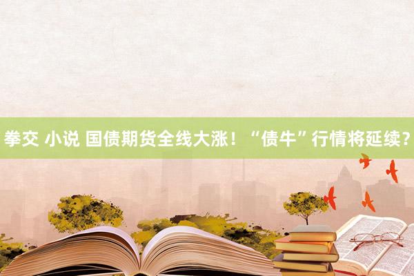 拳交 小说 国债期货全线大涨！“债牛”行情将延续？