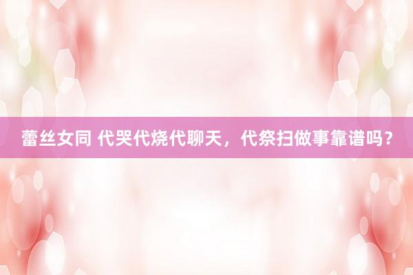 蕾丝女同 代哭代烧代聊天，代祭扫做事靠谱吗？