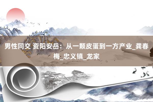 男性同交 资阳安岳：从一颗皮蛋到一方产业_龚春梅_忠义镇_龙家
