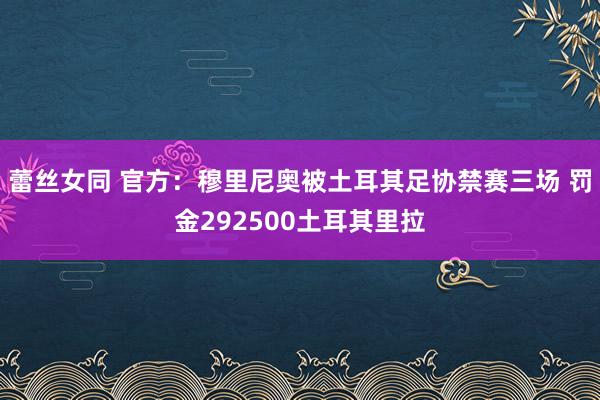 蕾丝女同 官方：穆里尼奥被土耳其足协禁赛三场 罚金292500土耳其里拉