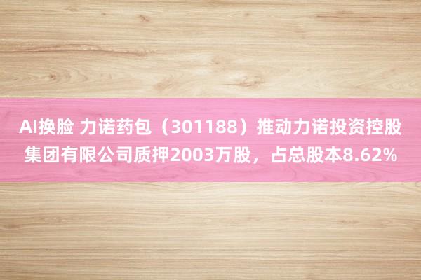AI换脸 力诺药包（301188）推动力诺投资控股集团有限公司质押2003万股，占总股本8.62%