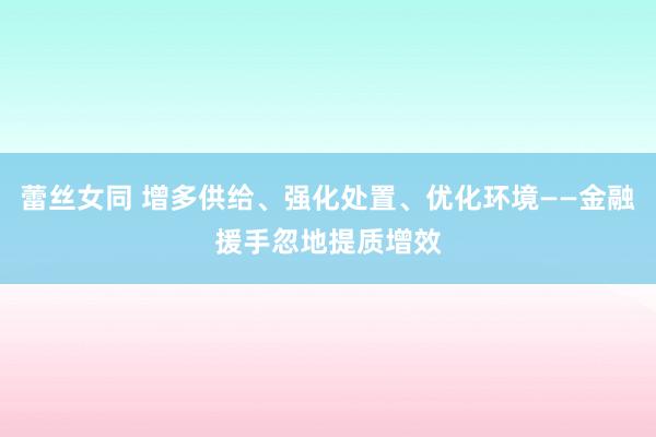 蕾丝女同 增多供给、强化处置、优化环境——金融援手忽地提质增效