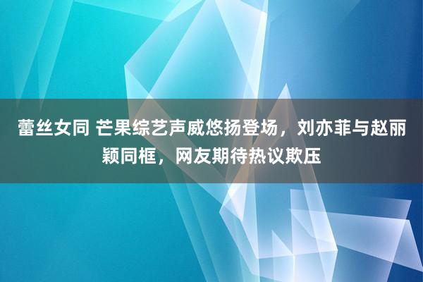 蕾丝女同 芒果综艺声威悠扬登场，刘亦菲与赵丽颖同框，网友期待热议欺压