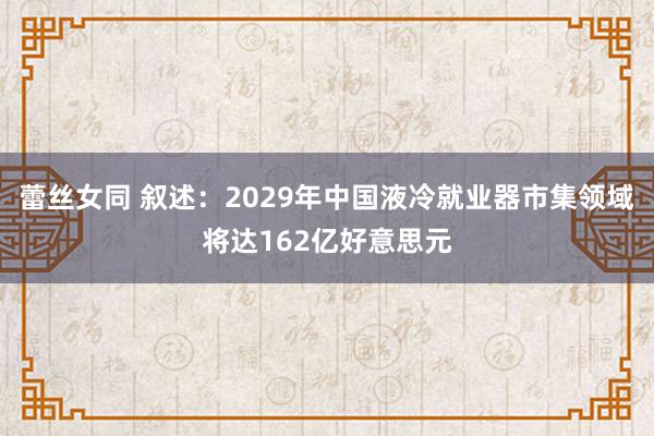 蕾丝女同 叙述：2029年中国液冷就业器市集领域将达162亿好意思元