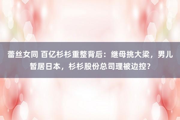 蕾丝女同 百亿杉杉重整背后：继母挑大梁，男儿暂居日本，杉杉股份总司理被边控？