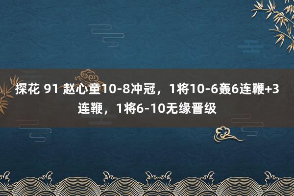 探花 91 赵心童10-8冲冠，1将10-6轰6连鞭+3连鞭，1将6-10无缘晋级