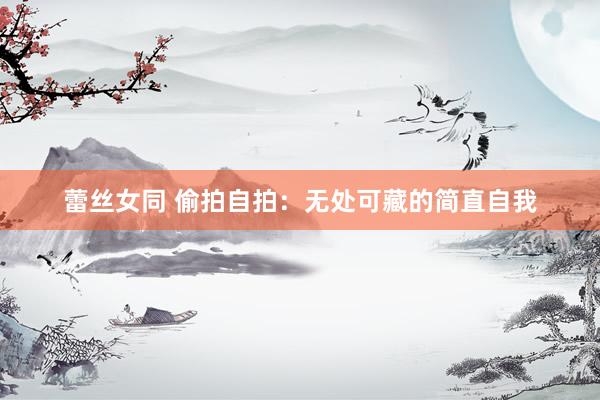 蕾丝女同 偷拍自拍：无处可藏的简直自我