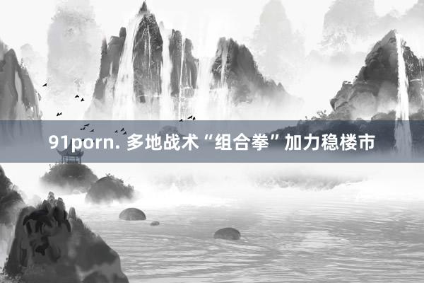 91porn. 多地战术“组合拳”加力稳楼市