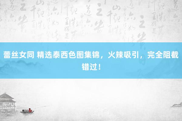 蕾丝女同 精选泰西色图集锦，火辣吸引，完全阻截错过！