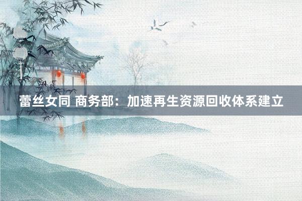 蕾丝女同 商务部：加速再生资源回收体系建立