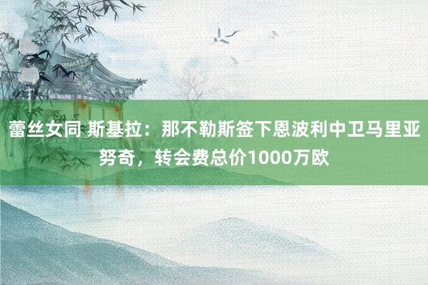 蕾丝女同 斯基拉：那不勒斯签下恩波利中卫马里亚努奇，转会费总价1000万欧