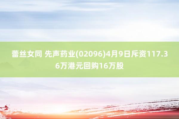 蕾丝女同 先声药业(02096)4月9日斥资117.36万港元回购16万股