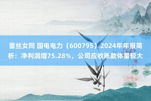 蕾丝女同 国电电力（600795）2024年年报简析：净利润增75.28%，公司应收账款体量较大