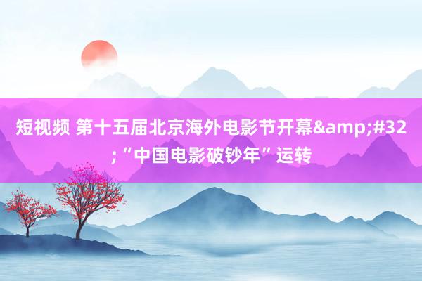 短视频 第十五届北京海外电影节开幕&#32;“中国电影破钞年”运转