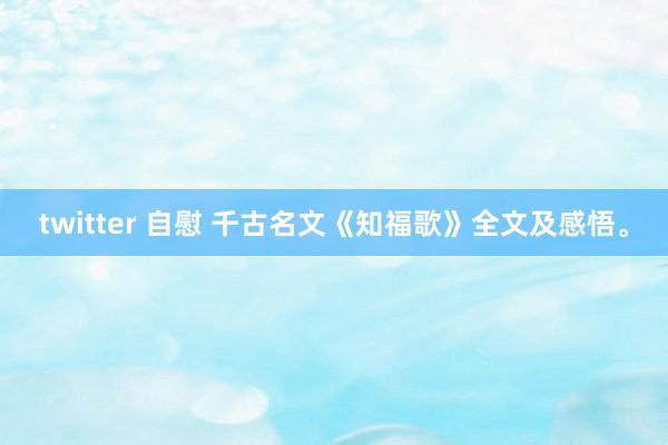 twitter 自慰 千古名文《知福歌》全文及感悟。