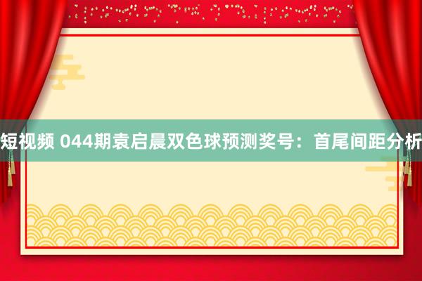短视频 044期袁启晨双色球预测奖号：首尾间距分析
