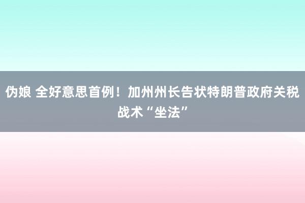 伪娘 全好意思首例！加州州长告状特朗普政府关税战术“坐法”