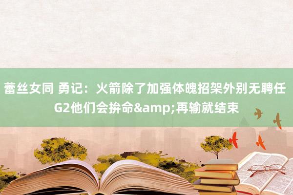 蕾丝女同 勇记：火箭除了加强体魄招架外别无聘任 G2他们会拚命&再输就结束