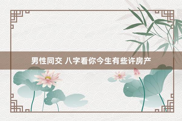 男性同交 八字看你今生有些许房产